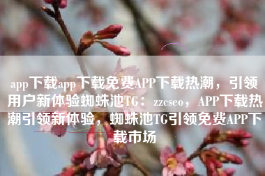 app下载app下载免费APP下载热潮，引领用户新体验蜘蛛池TG：zzcseo，APP下载热潮引领新体验，蜘蛛池TG引领免费APP下载市场