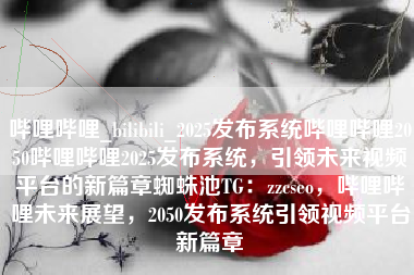 哔哩哔哩_bilibili_2025发布系统哔哩哔哩2050哔哩哔哩2025发布系统，引领未来视频平台的新篇章蜘蛛池TG：zzcseo，哔哩哔哩未来展望，2050发布系统引领视频平台新篇章