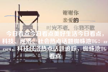 今日看点今日看点美好生活今日看点，科技、经济、社会热点话题蜘蛛池TG：zzcseo，科技经济热点话题追踪，蜘蛛池TG看点
