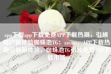 app下载app下载免费APP下载热潮，引领用户新体验蜘蛛池TG：zzcseo，APP下载热潮引领新体验，蜘蛛池TG引领免费APP下载市场