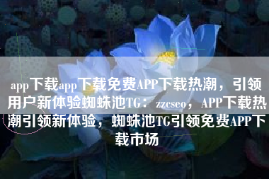 app下载app下载免费APP下载热潮，引领用户新体验蜘蛛池TG：zzcseo，APP下载热潮引领新体验，蜘蛛池TG引领免费APP下载市场