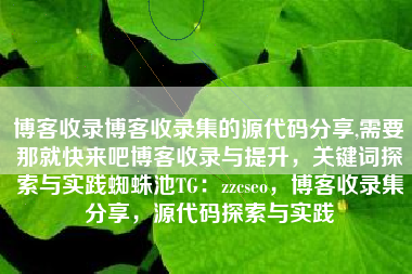 博客收录博客收录集的源代码分享,需要那就快来吧博客收录与提升，关键词探索与实践蜘蛛池TG：zzcseo，博客收录集分享，源代码探索与实践