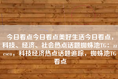 今日看点今日看点美好生活今日看点，科技、经济、社会热点话题蜘蛛池TG：zzcseo，科技经济热点话题追踪，蜘蛛池TG看点