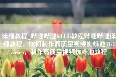 详细教程_哔哩哔哩bilibili教程哔哩哔哩详细教程，如何制作高质量视频蜘蛛池TG：zzcseo，制作高质量视频蜘蛛池教程