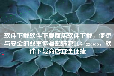 软件下载软件下载商店软件下载，便捷与安全的双重体验蜘蛛池TG：zzcseo，软件下载商店安全便捷