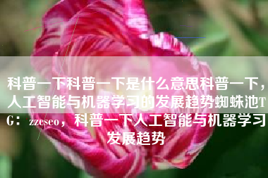 科普一下科普一下是什么意思科普一下，人工智能与机器学习的发展趋势蜘蛛池TG：zzcseo，科普一下人工智能与机器学习发展趋势