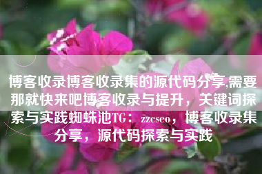 博客收录博客收录集的源代码分享,需要那就快来吧博客收录与提升，关键词探索与实践蜘蛛池TG：zzcseo，博客收录集分享，源代码探索与实践