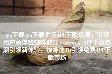 app下载app下载免费APP下载热潮，引领用户新体验蜘蛛池TG：zzcseo，APP下载热潮引领新体验，蜘蛛池TG引领免费APP下载市场