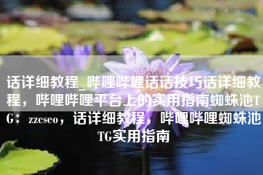 话详细教程_哔哩哔哩话话技巧话详细教程，哔哩哔哩平台上的实用指南蜘蛛池TG：zzcseo，话详细教程，哔哩哔哩蜘蛛池TG实用指南