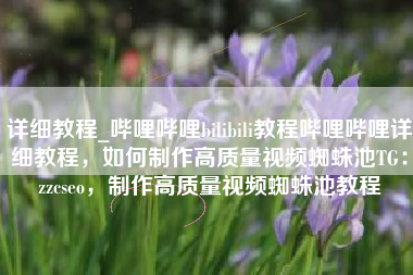 详细教程_哔哩哔哩bilibili教程哔哩哔哩详细教程，如何制作高质量视频蜘蛛池TG：zzcseo，制作高质量视频蜘蛛池教程