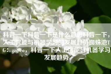 科普一下科普一下是什么意思科普一下，人工智能与机器学习的发展趋势蜘蛛池TG：zzcseo，科普一下人工智能与机器学习发展趋势