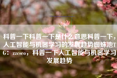 科普一下科普一下是什么意思科普一下，人工智能与机器学习的发展趋势蜘蛛池TG：zzcseo，科普一下人工智能与机器学习发展趋势