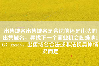 出售域名出售域名是合法的还是违法的出售域名，寻找下一个商业机会蜘蛛池TG：zzcseo，出售域名合法或非法视具体情况而定