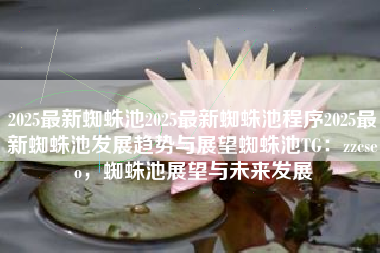 2025最新蜘蛛池2025最新蜘蛛池程序2025最新蜘蛛池发展趋势与展望蜘蛛池TG：zzcseo，蜘蛛池展望与未来发展