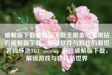 破解版下载破解版下载无限金币无限钻石破解版下载，解锁软件与游戏的新世界蜘蛛池TG：zzcseo，游戏破解版下载，解锁游戏与软件新世界