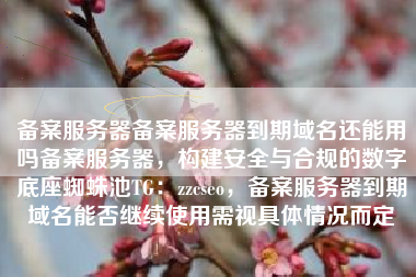 备案服务器备案服务器到期域名还能用吗备案服务器，构建安全与合规的数字底座蜘蛛池TG：zzcseo，备案服务器到期域名能否继续使用需视具体情况而定