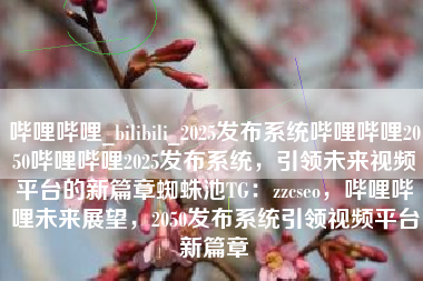 哔哩哔哩_bilibili_2025发布系统哔哩哔哩2050哔哩哔哩2025发布系统，引领未来视频平台的新篇章蜘蛛池TG：zzcseo，哔哩哔哩未来展望，2050发布系统引领视频平台新篇章
