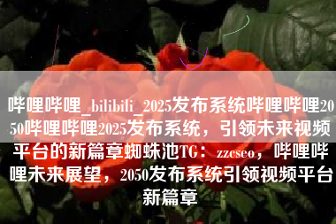 哔哩哔哩_bilibili_2025发布系统哔哩哔哩2050哔哩哔哩2025发布系统，引领未来视频平台的新篇章蜘蛛池TG：zzcseo，哔哩哔哩未来展望，2050发布系统引领视频平台新篇章