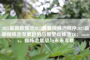2025最新蜘蛛池2025最新蜘蛛池程序2025最新蜘蛛池发展趋势与展望蜘蛛池TG：zzcseo，蜘蛛池展望与未来发展