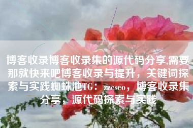 博客收录博客收录集的源代码分享,需要那就快来吧博客收录与提升，关键词探索与实践蜘蛛池TG：zzcseo，博客收录集分享，源代码探索与实践