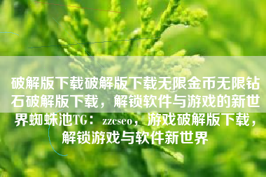 破解版下载破解版下载无限金币无限钻石破解版下载，解锁软件与游戏的新世界蜘蛛池TG：zzcseo，游戏破解版下载，解锁游戏与软件新世界