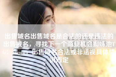 出售域名出售域名是合法的还是违法的出售域名，寻找下一个商业机会蜘蛛池TG：zzcseo，出售域名合法或非法视具体情况而定