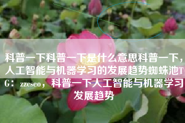 科普一下科普一下是什么意思科普一下，人工智能与机器学习的发展趋势蜘蛛池TG：zzcseo，科普一下人工智能与机器学习发展趋势