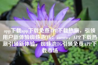 app下载app下载免费APP下载热潮，引领用户新体验蜘蛛池TG：zzcseo，APP下载热潮引领新体验，蜘蛛池TG引领免费APP下载市场