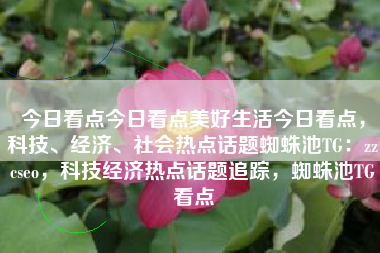 今日看点今日看点美好生活今日看点，科技、经济、社会热点话题蜘蛛池TG：zzcseo，科技经济热点话题追踪，蜘蛛池TG看点