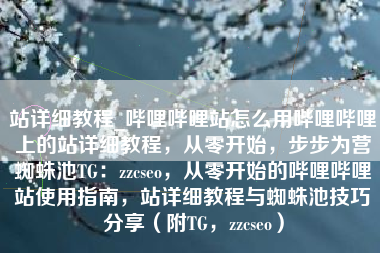 站详细教程_哔哩哔哩站怎么用哔哩哔哩上的站详细教程，从零开始，步步为营蜘蛛池TG：zzcseo，从零开始的哔哩哔哩站使用指南，站详细教程与蜘蛛池技巧分享（附TG，zzcseo）
