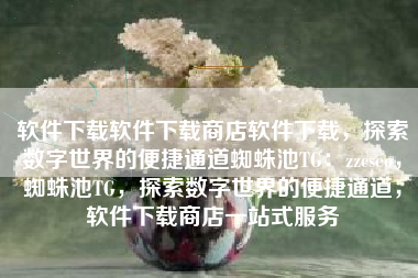 软件下载软件下载商店软件下载，探索数字世界的便捷通道蜘蛛池TG：zzcseo，蜘蛛池TG，探索数字世界的便捷通道，软件下载商店一站式服务