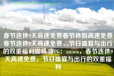 春节连休9天高速免费春节休假高速免费春节连休9天高速免费，节日盛宴与出行的双重福利蜘蛛池TG：zzcseo，春节连休9天高速免费，节日盛宴与出行的双重福利