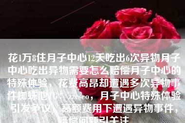 花1万8住月子中心12天吃出6次异物月子中心吃出异物需要怎么赔偿月子中心的特殊体验，花费高昂却遭遇多次异物事件蜘蛛池TG：zzcseo，月子中心特殊体验引发争议，高额费用下遭遇异物事件，赔偿问题引关注