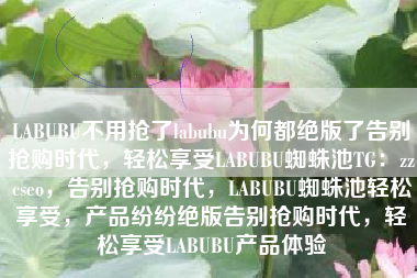 LABUBU不用抢了labubu为何都绝版了告别抢购时代，轻松享受LABUBU蜘蛛池TG：zzcseo，告别抢购时代，LABUBU蜘蛛池轻松享受，产品纷纷绝版告别抢购时代，轻松享受LABUBU产品体验