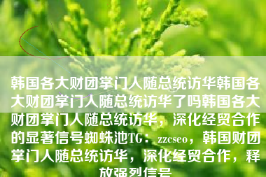 韩国各大财团掌门人随总统访华韩国各大财团掌门人随总统访华了吗韩国各大财团掌门人随总统访华，深化经贸合作的显著信号蜘蛛池TG：zzcseo，韩国财团掌门人随总统访华，深化经贸合作，释放强烈信号