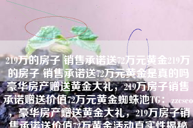 219万的房子 销售承诺送72万元黄金219万的房子 销售承诺送72万元黄金是真的吗豪华房产赠送黄金大礼，219万房子销售承诺赠送价值72万元黄金蜘蛛池TG：zzcseo，豪华房产赠送黄金大礼，219万房子销售承诺送价值72万黄金活动真实性揭秘