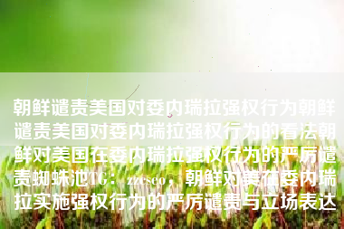 朝鲜谴责美国对委内瑞拉强权行为朝鲜谴责美国对委内瑞拉强权行为的看法朝鲜对美国在委内瑞拉强权行为的严厉谴责蜘蛛池TG：zzcseo，朝鲜对美在委内瑞拉实施强权行为的严厉谴责与立场表达