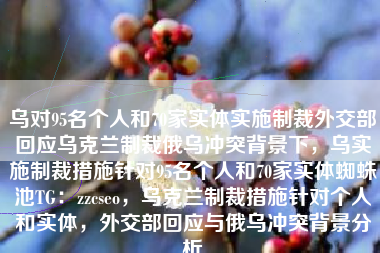 乌对95名个人和70家实体实施制裁外交部回应乌克兰制裁俄乌冲突背景下，乌实施制裁措施针对95名个人和70家实体蜘蛛池TG：zzcseo，乌克兰制裁措施针对个人和实体，外交部回应与俄乌冲突背景分析