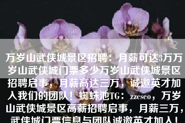 万岁山武侠城景区招聘：月薪可达3万万岁山武侠城门票多少万岁山武侠城景区招聘启事，月薪高达三万，诚邀英才加入我们的团队！蜘蛛池TG：zzcseo，万岁山武侠城景区高薪招聘启事，月薪三万，武侠城门票信息与团队诚邀英才加入！
