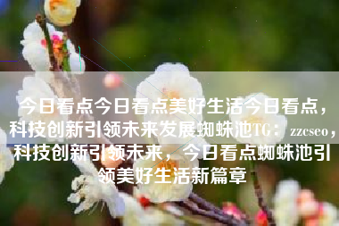 今日看点今日看点美好生活今日看点，科技创新引领未来发展蜘蛛池TG：zzcseo，科技创新引领未来，今日看点蜘蛛池引领美好生活新篇章