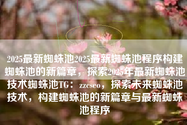 2025最新蜘蛛池2025最新蜘蛛池程序构建蜘蛛池的新篇章，探索2025年最新蜘蛛池技术蜘蛛池TG：zzcseo，探索未来蜘蛛池技术，构建蜘蛛池的新篇章与最新蜘蛛池程序
