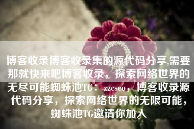 博客收录博客收录集的源代码分享,需要那就快来吧博客收录，探索网络世界的无尽可能蜘蛛池TG：zzcseo，博客收录源代码分享，探索网络世界的无限可能，蜘蛛池TG邀请你加入