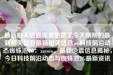 最新相关信息哪里地震了今天刚刚的最新相关信息最新相关信息，科技前沿动态蜘蛛池TG：zzcseo，最新地震信息揭秘，今日科技前沿动态与蜘蛛池TG最新资讯