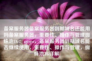 备案服务器备案服务器到期域名还能用吗备案服务器，重要性、操作与管理蜘蛛池TG：zzcseo，备案服务器到期域名能否继续使用，重要性、操作与管理，蜘蛛池TG详解