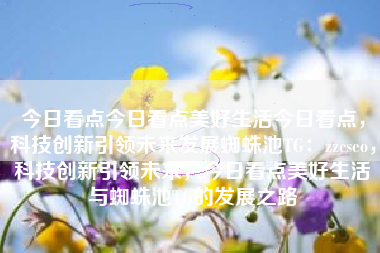 今日看点今日看点美好生活今日看点，科技创新引领未来发展蜘蛛池TG：zzcseo，科技创新引领未来，今日看点美好生活与蜘蛛池TG的发展之路