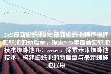 2025最新蜘蛛池2025最新蜘蛛池程序构建蜘蛛池的新篇章，探索2025年最新蜘蛛池技术蜘蛛池TG：zzcseo，探索未来蜘蛛池技术，构建蜘蛛池的新篇章与最新蜘蛛池程序