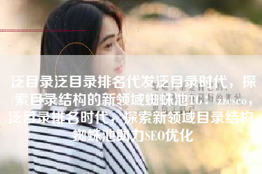 泛目录泛目录排名代发泛目录时代，探索目录结构的新领域蜘蛛池TG：zzcseo，泛目录排名时代，探索新领域目录结构，蜘蛛池助力SEO优化