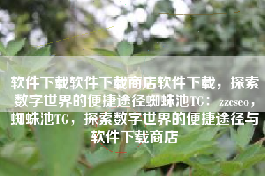 软件下载软件下载商店软件下载，探索数字世界的便捷途径蜘蛛池TG：zzcseo，蜘蛛池TG，探索数字世界的便捷途径与软件下载商店