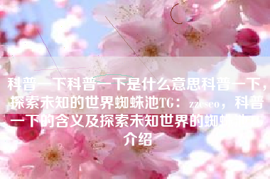科普一下科普一下是什么意思科普一下，探索未知的世界蜘蛛池TG：zzcseo，科普一下的含义及探索未知世界的蜘蛛池TG介绍