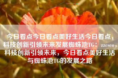 今日看点今日看点美好生活今日看点，科技创新引领未来发展蜘蛛池TG：zzcseo，科技创新引领未来，今日看点美好生活与蜘蛛池TG的发展之路